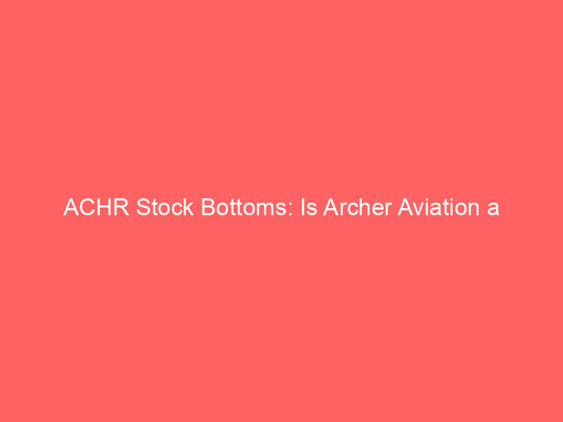 achr stock bottoms: is archer aviation a high risk buy at 52 week lows?