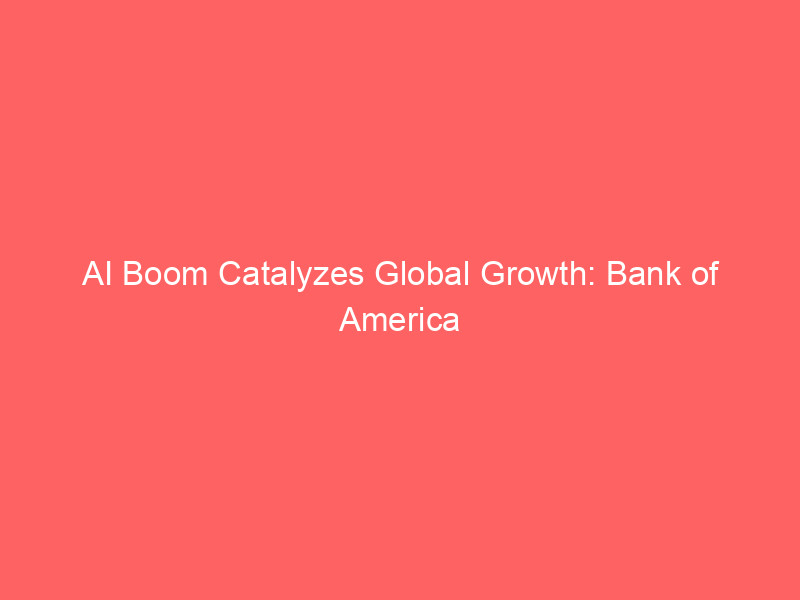 ai boom catalyzes global growth: bank of america upgrades economic forecasts as capital expenditure overtakes consumer spending