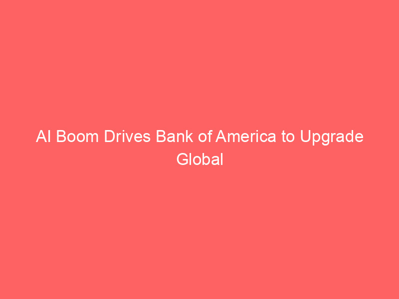 ai boom drives bank of america to upgrade global gdp growth forecasts
