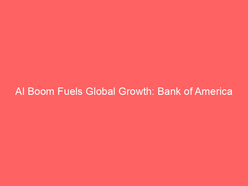 ai boom fuels global growth: bank of america elevates economic outlook
