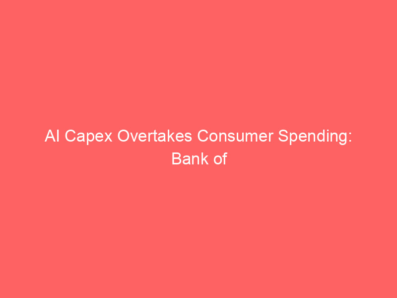 ai capex overtakes consumer spending: bank of america upgrades global growth forecasts through 2027