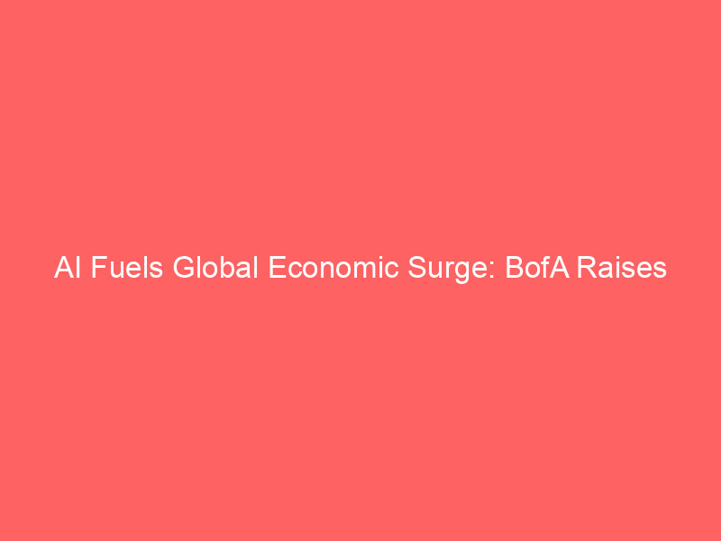ai fuels global economic surge: bofa raises growth forecasts amid tech investment wave