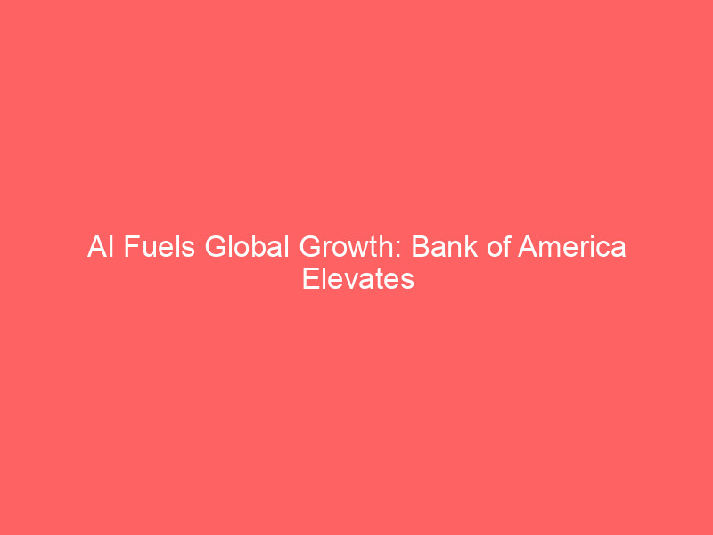 ai fuels global growth: bank of america elevates economic forecasts amid shifting drivers