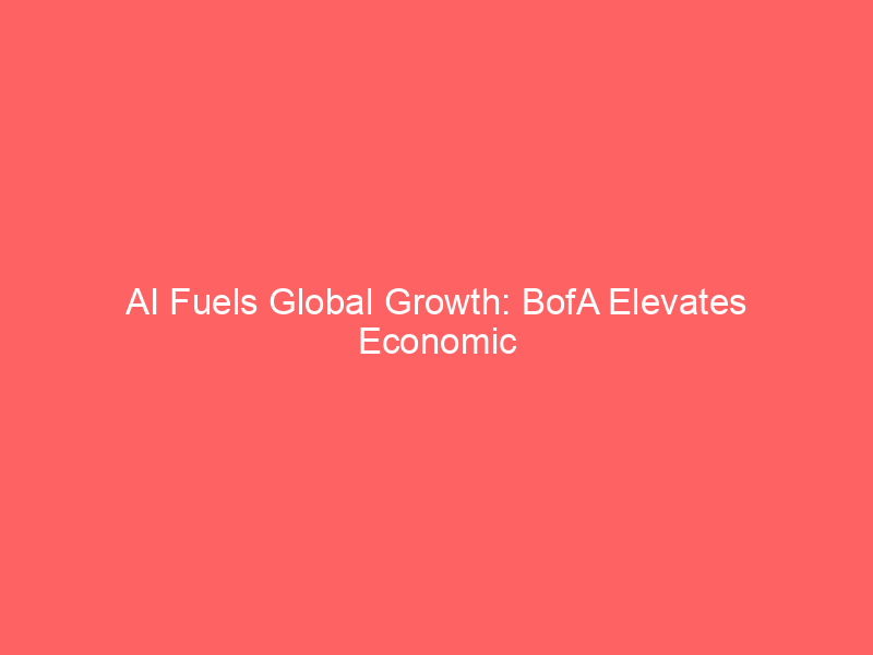 ai fuels global growth: bofa elevates economic forecast amid shifting drivers