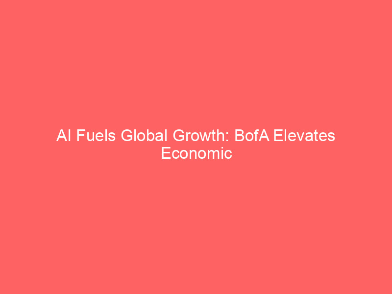 ai fuels global growth: bofa elevates economic forecast amid shifting drivers