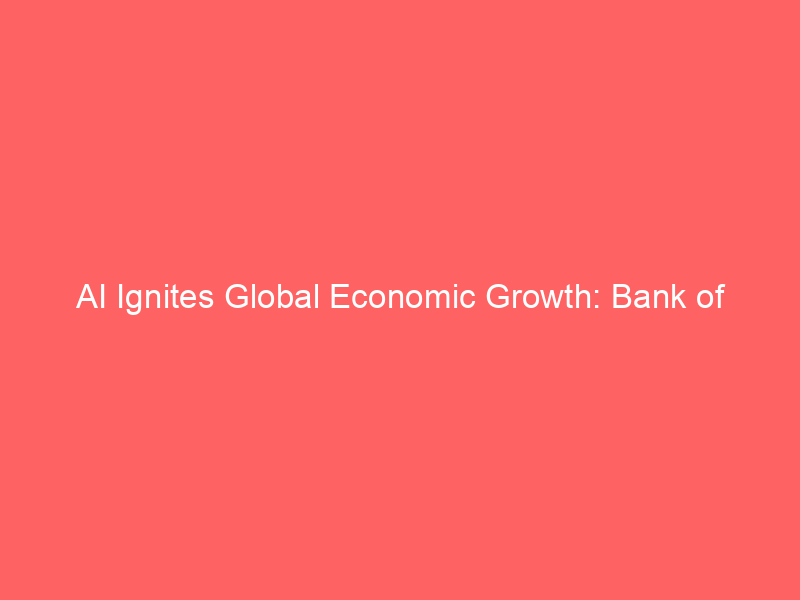 ai ignites global economic growth: bank of america elevates forecasts amid tech investment surge