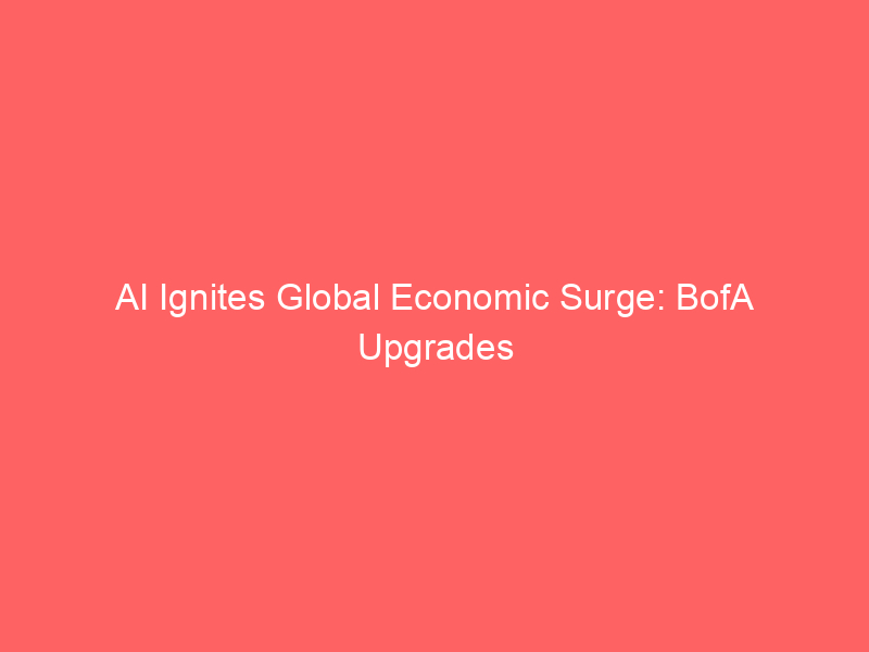 ai ignites global economic surge: bofa upgrades growth forecasts