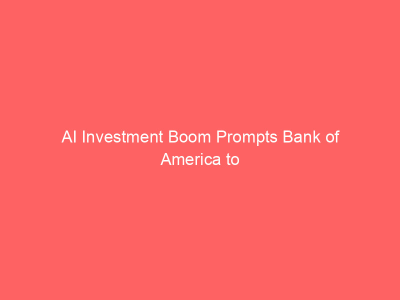 ai investment boom prompts bank of america to upgrade global economic growth forecasts