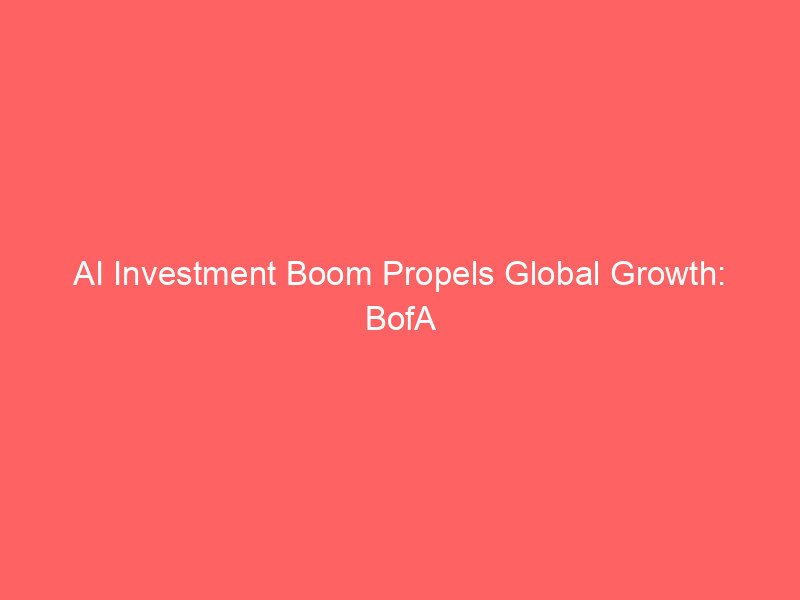 ai investment boom propels global growth: bofa elevates economic outlook