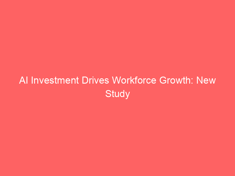 ai investment drives workforce growth: new study debunks job displacement myths