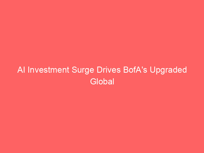 ai investment surge drives bofa's upgraded global growth forecasts