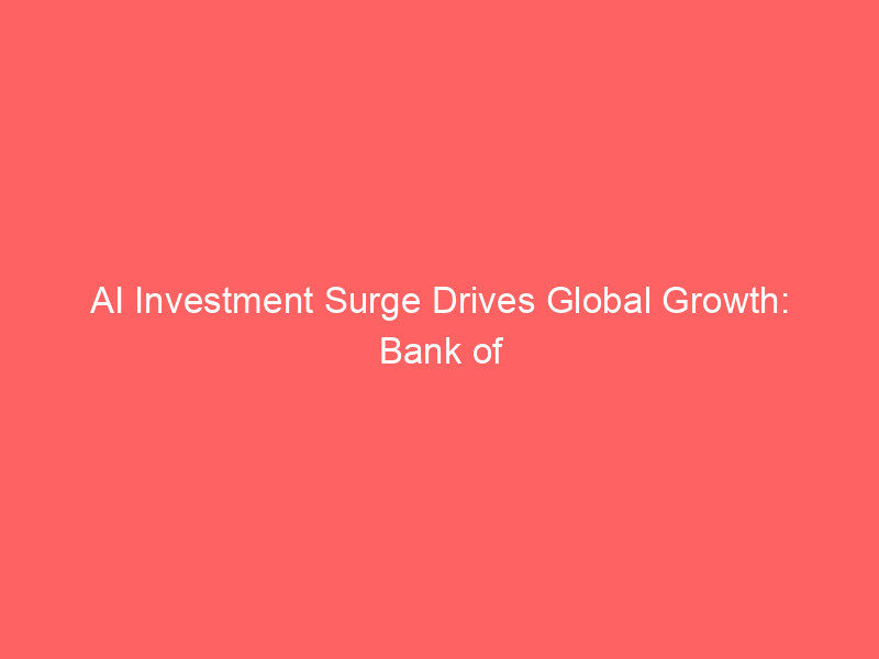 ai investment surge drives global growth: bank of america upgrades economic outlook