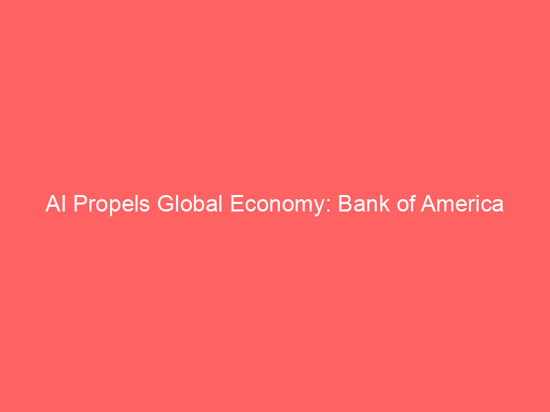 ai propels global economy: bank of america upgrades growth forecasts amid tech investment surge