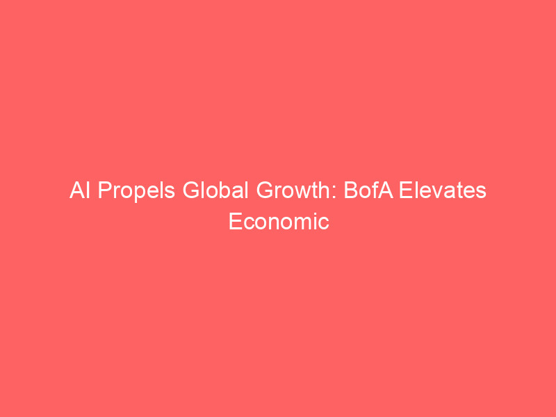 ai propels global growth: bofa elevates economic forecasts amid tech boom