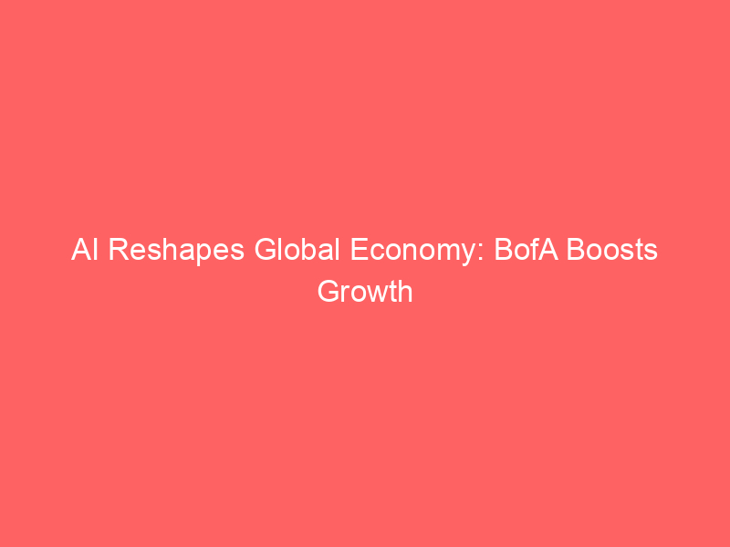ai reshapes global economy: bofa boosts growth forecasts, citing tech investment surge