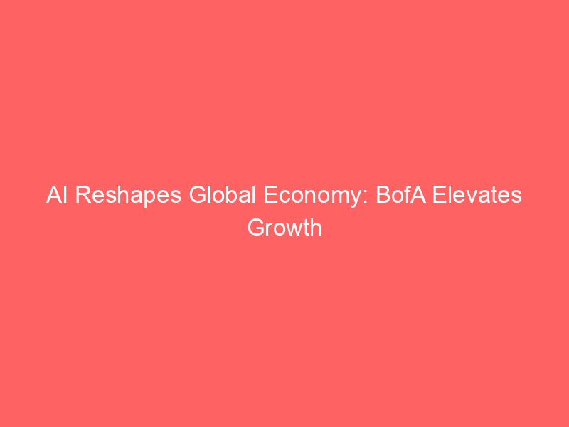 ai reshapes global economy: bofa elevates growth forecasts for 2026 2027