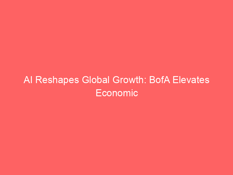 ai reshapes global growth: bofa elevates economic forecasts amid tech investment surge