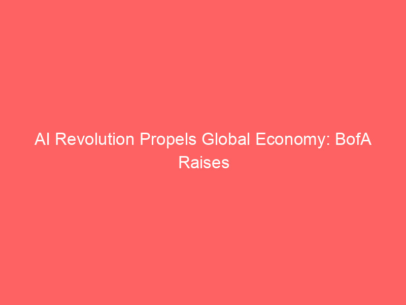 AI Revolution Propels Global Economy: BofA Raises Growth Forecasts, Shifts from Consumer-Led Recovery ai revolution propels global economy: bofa raises growth forecasts, shifts from consumer led recovery