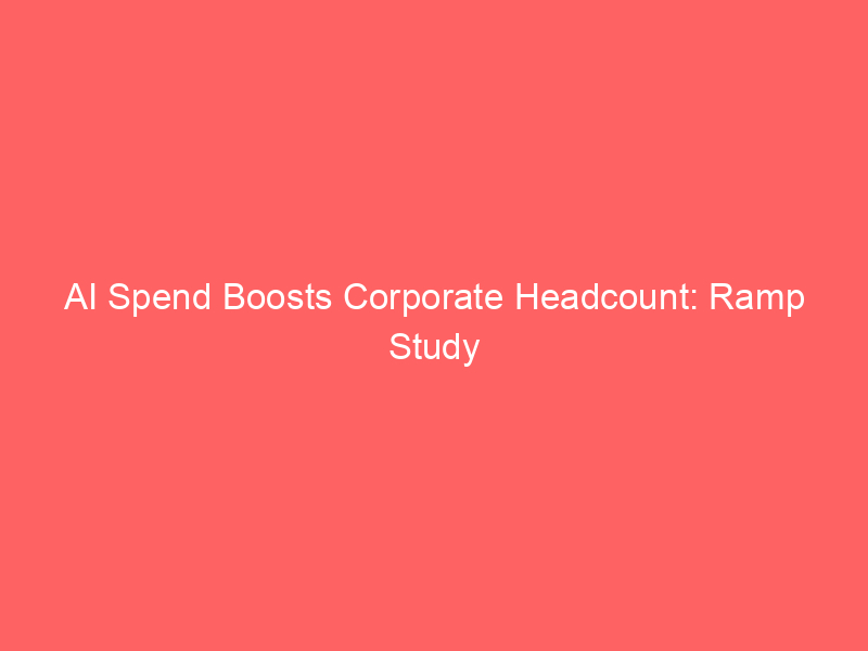 ai spend boosts corporate headcount: ramp study debunks tech layoff narrative