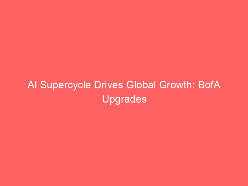 ai supercycle drives global growth: bofa upgrades gdp forecasts despite fed tightening risks