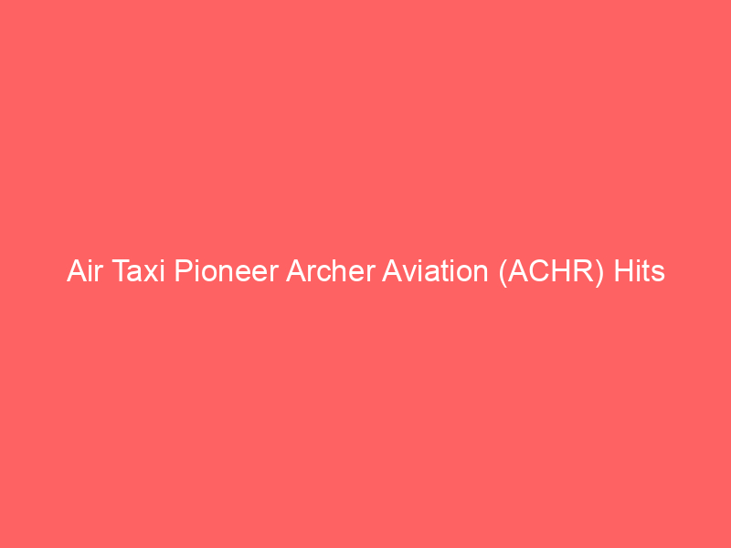 air taxi pioneer archer aviation (achr) hits 52 week low: buy, hold, or sell on evtol hopes?