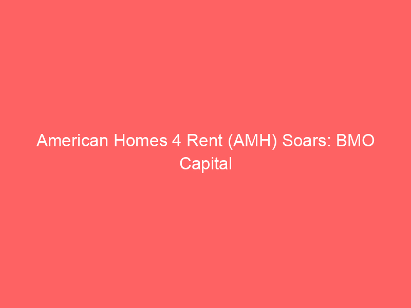 american homes 4 rent (amh) soars: bmo capital upgrade signals strong outlook
