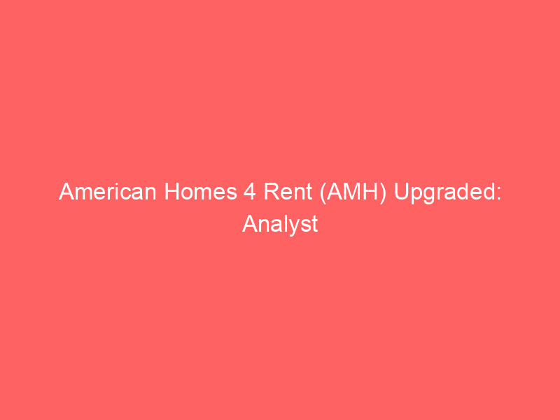 american homes 4 rent (amh) upgraded: analyst insights on real estate & regulatory shifts