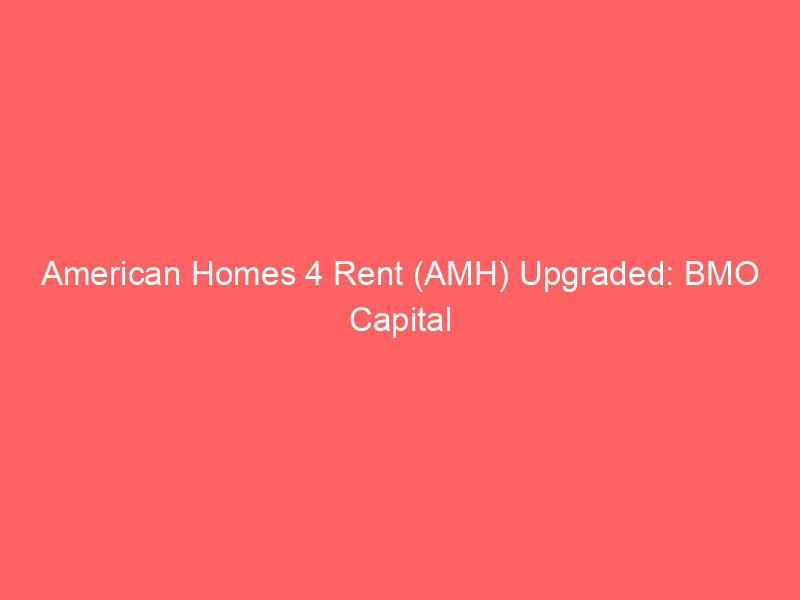 american homes 4 rent (amh) upgraded: bmo capital sees outperform potential post regulatory clarity