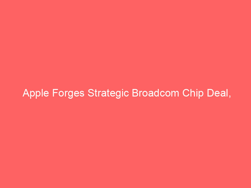 apple forges strategic broadcom chip deal, accelerating u.s. manufacturing push; aapl stock gains