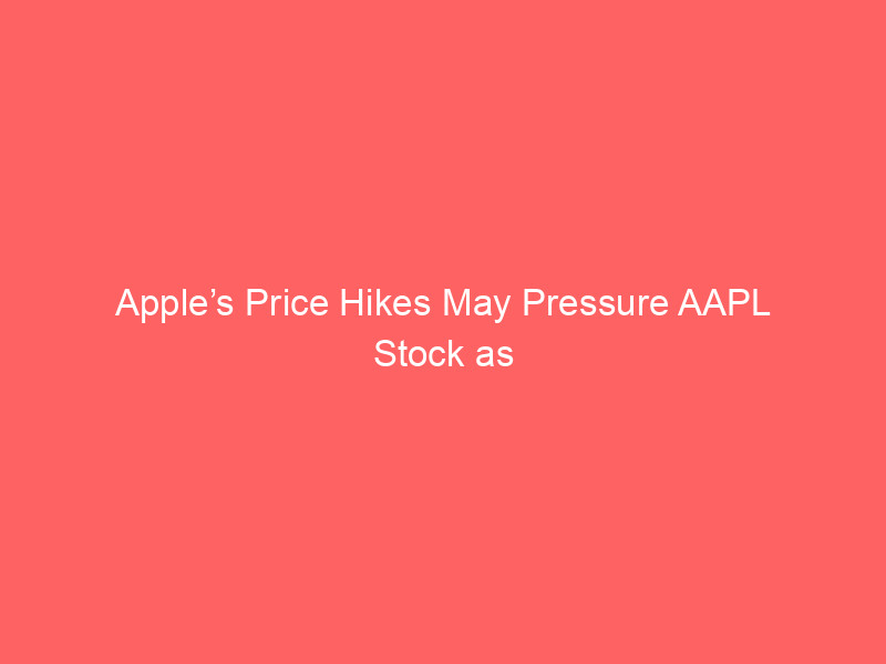 apple’s price hikes may pressure aapl stock as demand, revenue growth, and iphone pricing loom