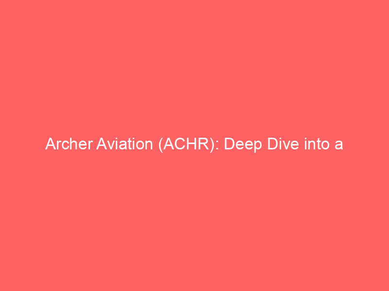 archer aviation (achr): deep dive into a high risk, high reward evtol investment