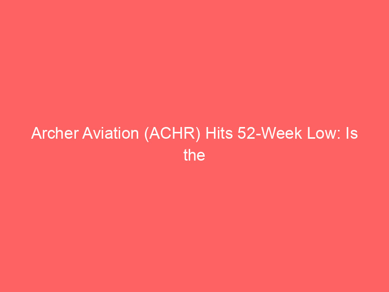 archer aviation (achr) hits 52 week low: is the evtol pioneer a buy?