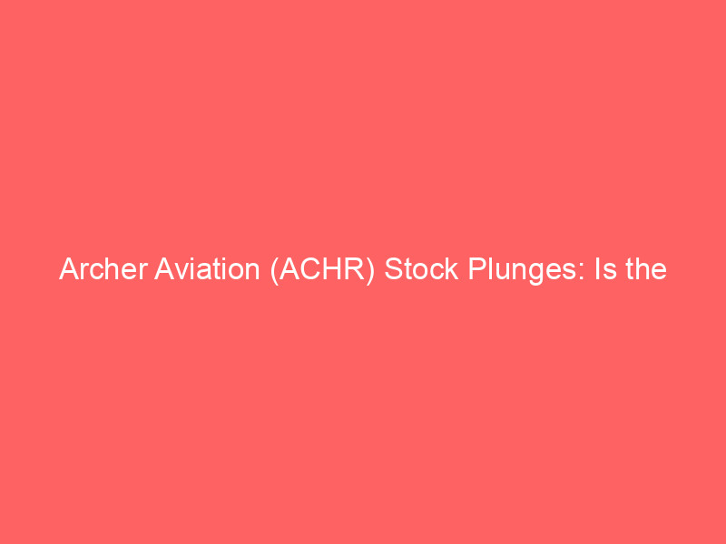 archer aviation (achr) stock plunges: is the evtol pioneer undervalued or a risky bet?