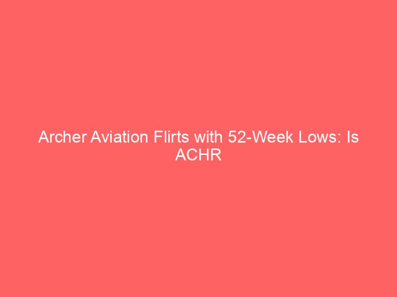 archer aviation flirts with 52 week lows: is achr stock a speculative goldmine or a value trap?