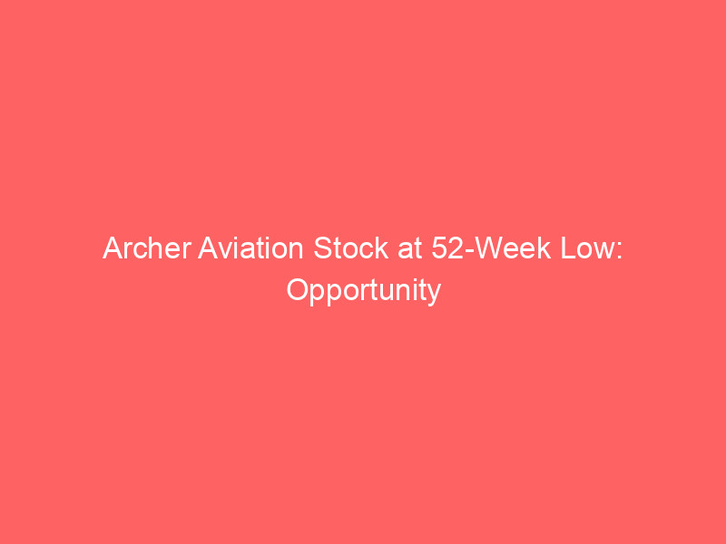 archer aviation stock at 52 week low: opportunity or peril in the evtol market?