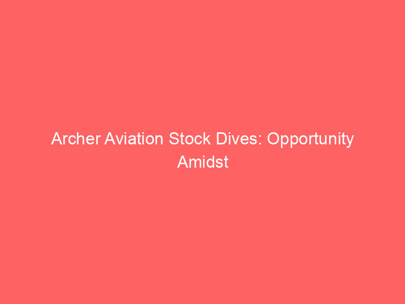 archer aviation stock dives: opportunity amidst evtol turbulence?