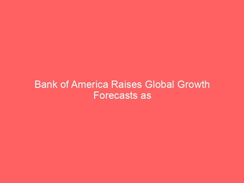 bank of america raises global growth forecasts as ai investment boom reshapes economic landscape
