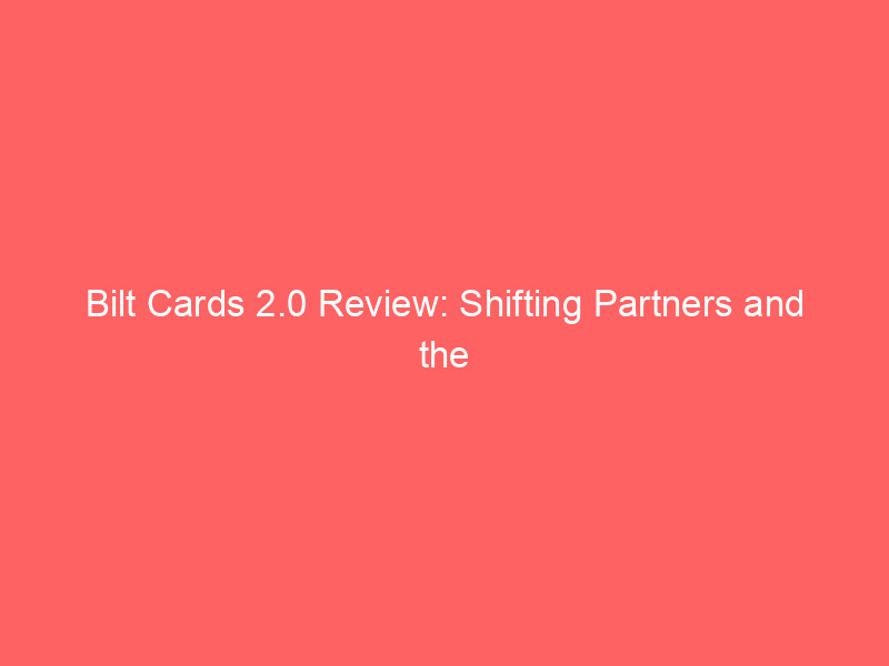 bilt cards 2.0 review: shifting partners and the new complexity of earning rewards on rent