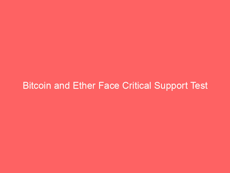bitcoin and ether face critical support test amidst market uncertainty