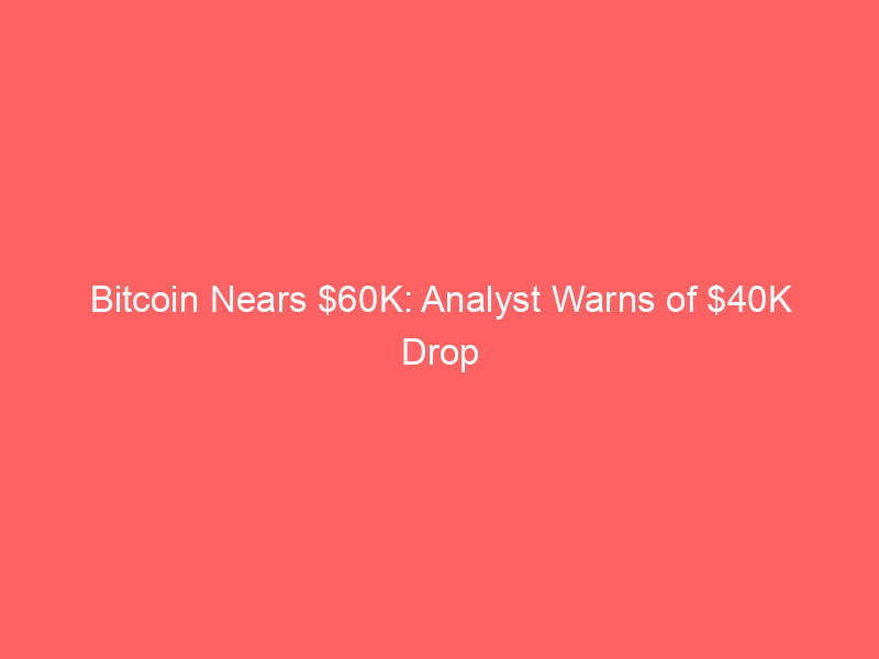 bitcoin nears $60k: analyst warns of $40k drop amid market headwinds