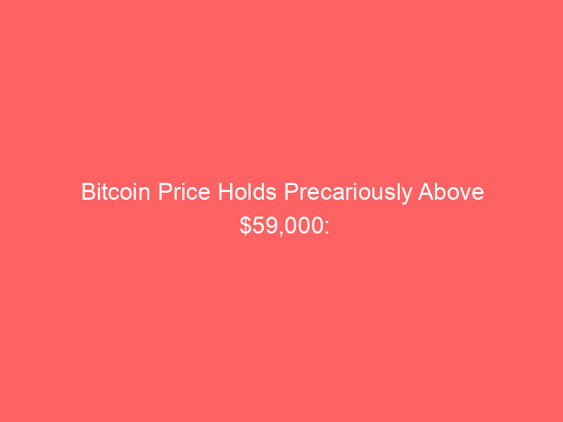 bitcoin price holds precariously above $59,000: analysts warn of plunge to $40,000 amid bearish signals