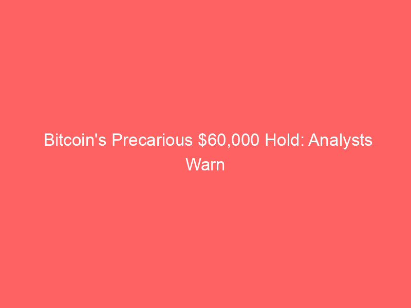bitcoin's precarious $60,000 hold: analysts warn of potential $40,000 plunge amid bearish signals
