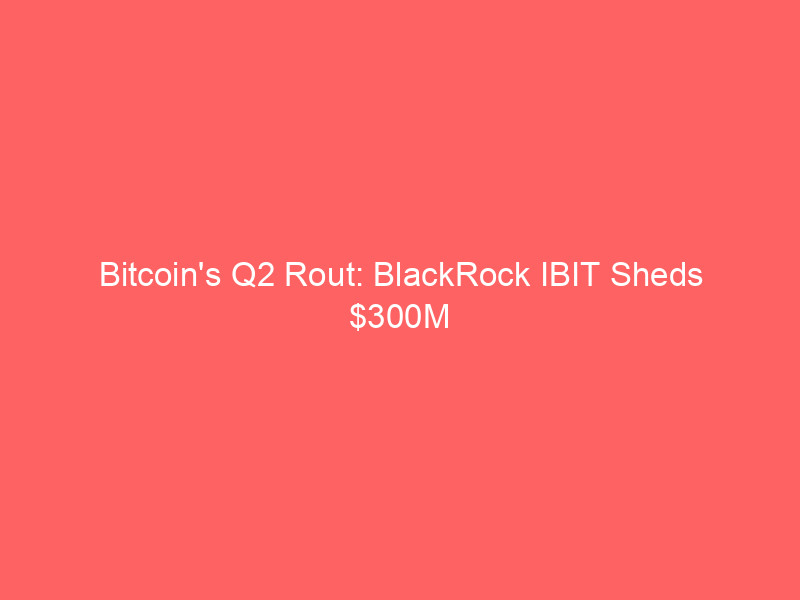 bitcoin's q2 rout: blackrock ibit sheds $300m amidst surging ai driven tech rally & dollar peak speculation