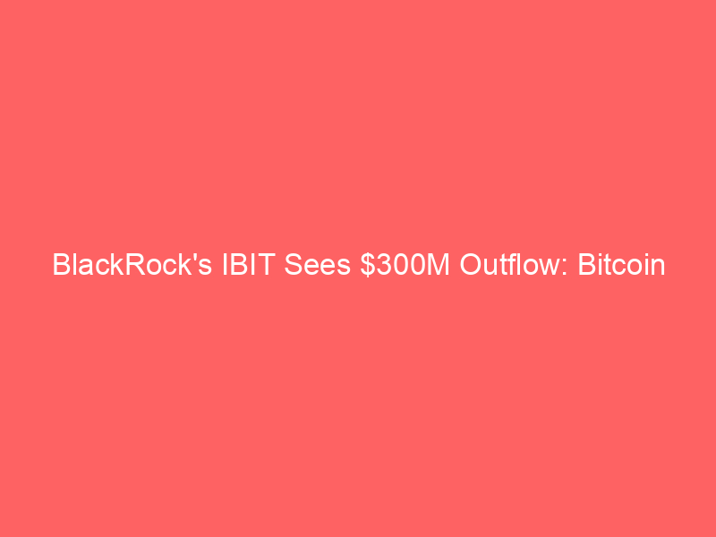 blackrock's ibit sees $300m outflow: bitcoin demand dwindles amid surging ai stocks
