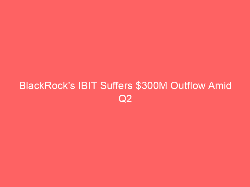 blackrock's ibit suffers $300m outflow amid q2 market shakeup; trump discloses $1b crypto windfall