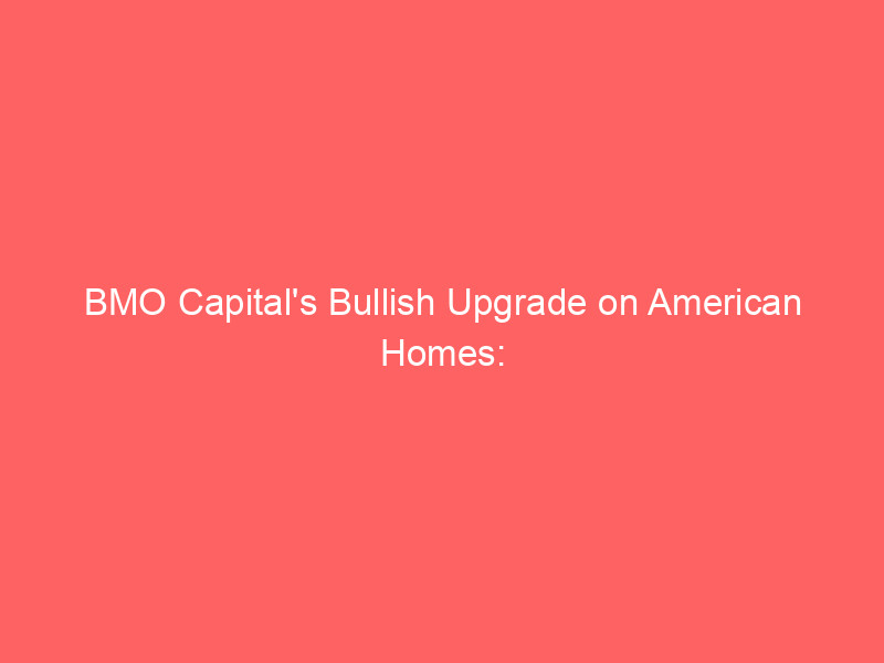 bmo capital's bullish upgrade on american homes: impact, strategy, and market outlook