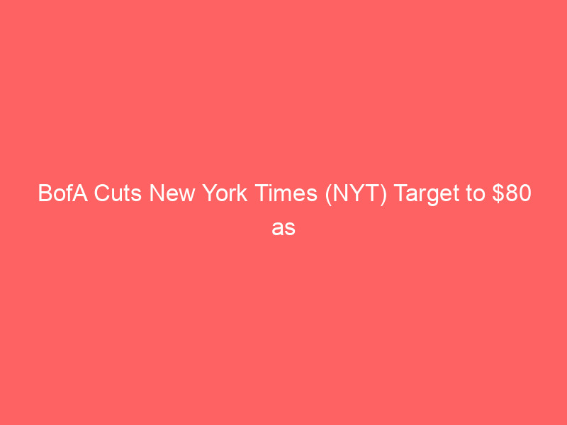 bofa cuts new york times (nyt) target to $80 as media valuations reset amid slowing multiples