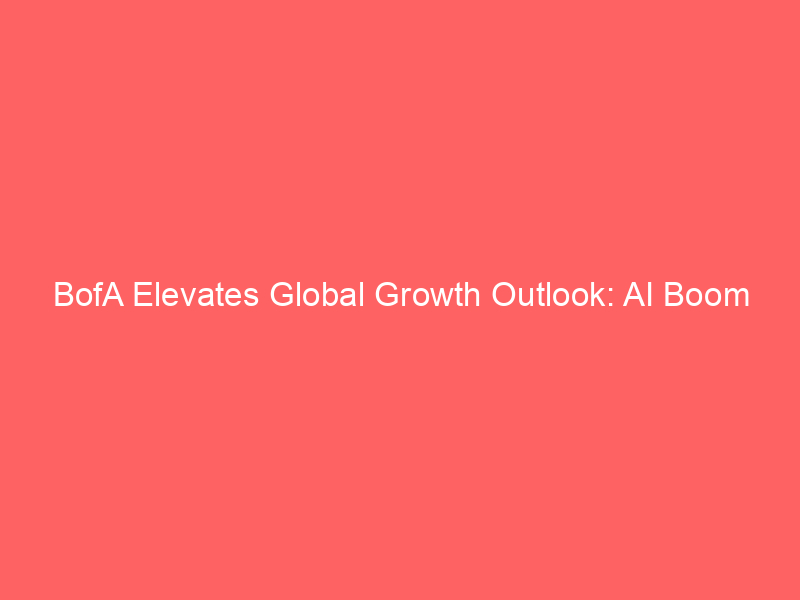 bofa elevates global growth outlook: ai boom reshapes economic drivers