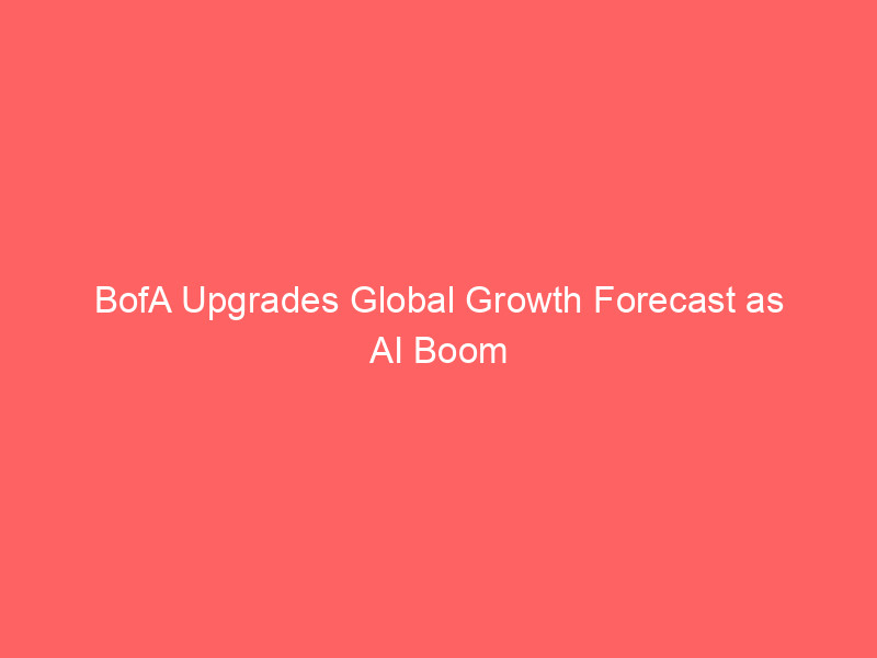bofa upgrades global growth forecast as ai boom accelerates: market implications for investors
