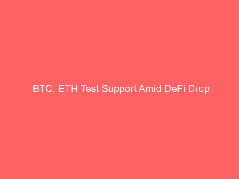 btc, eth test support amid defi drop